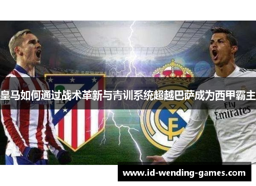 皇马如何通过战术革新与青训系统超越巴萨成为西甲霸主