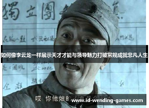 如何像李云龙一样展示天才才能与领导魅力打破常规成就非凡人生