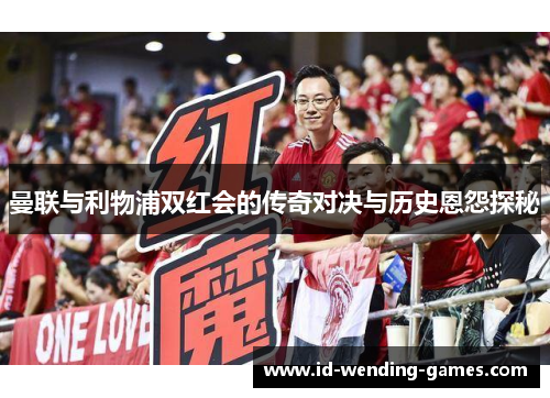 曼联与利物浦双红会的传奇对决与历史恩怨探秘