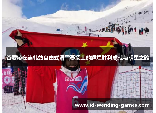 谷爱凌在崇礼站自由式滑雪赛场上的辉煌胜利成就与明星之路