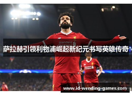 萨拉赫引领利物浦崛起新纪元书写英雄传奇