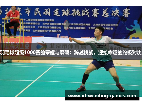 羽毛球超级1000赛的荣耀与磨砺：跨越挑战，迎接命运的终极对决