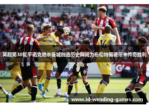 英超第38轮平诺克绝杀曼城创造历史瞬间为布伦特福德带来传奇胜利