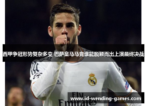 西甲争冠形势复杂多变 巴萨皇马马竞谁能脱颖而出上演最终决战