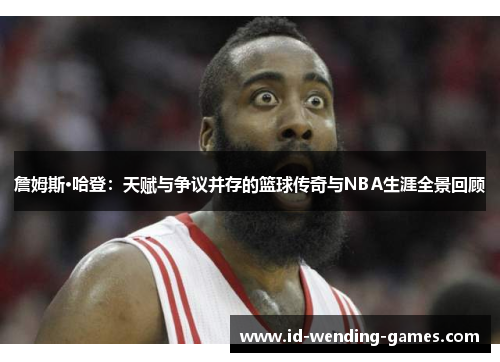 詹姆斯·哈登：天赋与争议并存的篮球传奇与NBA生涯全景回顾