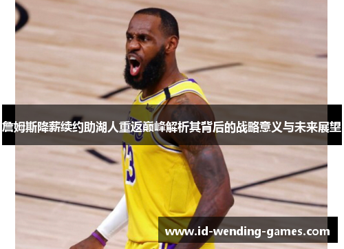 詹姆斯降薪续约助湖人重返巅峰解析其背后的战略意义与未来展望