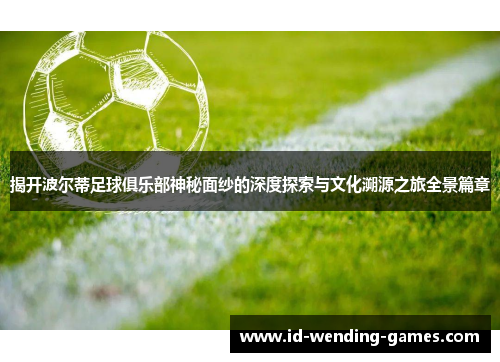 揭开波尔蒂足球俱乐部神秘面纱的深度探索与文化溯源之旅全景篇章