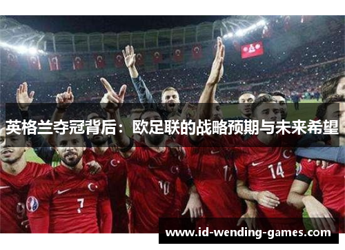 英格兰夺冠背后：欧足联的战略预期与未来希望