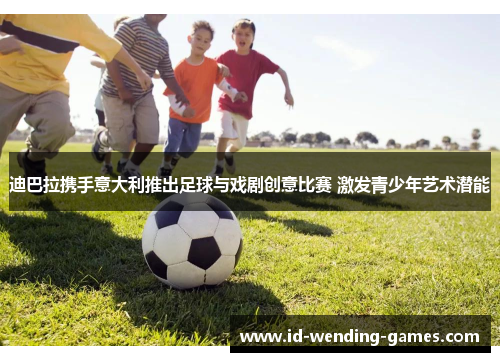 迪巴拉携手意大利推出足球与戏剧创意比赛 激发青少年艺术潜能