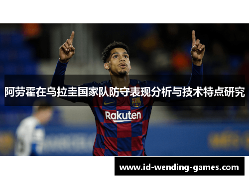 阿劳霍在乌拉圭国家队防守表现分析与技术特点研究