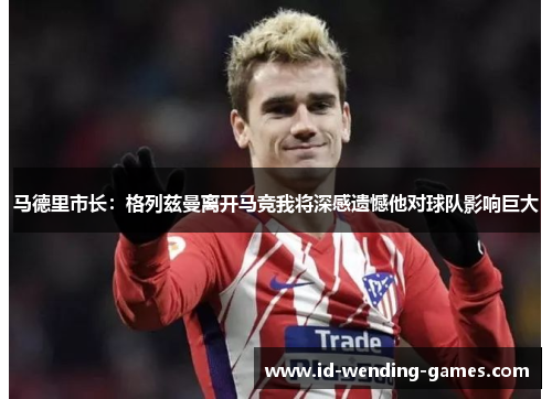 马德里市长：格列兹曼离开马竞我将深感遗憾他对球队影响巨大