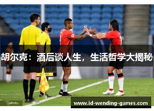 胡尔克：酒后谈人生，生活哲学大揭秘