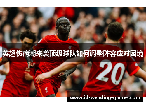 英超伤病潮来袭顶级球队如何调整阵容应对困境