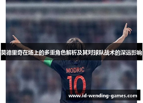 莫德里奇在场上的多重角色解析及其对球队战术的深远影响