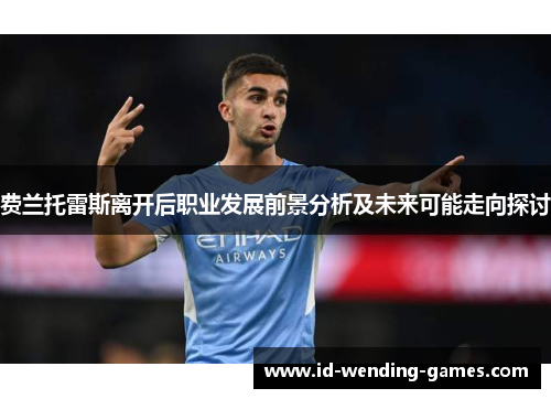 费兰托雷斯离开后职业发展前景分析及未来可能走向探讨