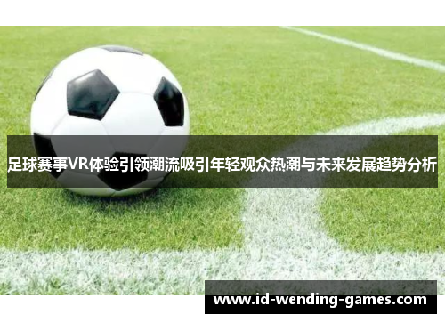 足球赛事VR体验引领潮流吸引年轻观众热潮与未来发展趋势分析