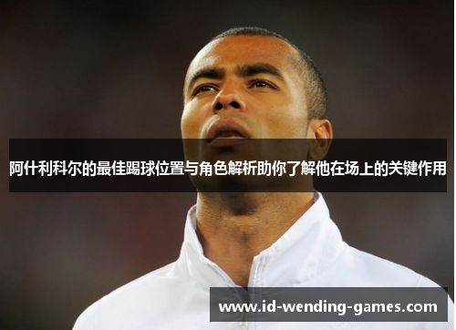 阿什利科尔的最佳踢球位置与角色解析助你了解他在场上的关键作用