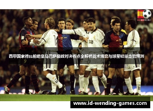 西甲国家德比前瞻皇马巴萨巅峰对决看点全解析战术博弈与球星较量走势预测