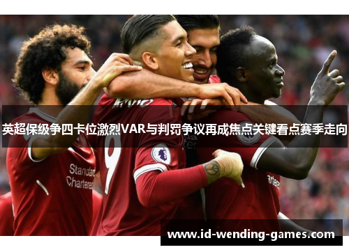 英超保级争四卡位激烈VAR与判罚争议再成焦点关键看点赛季走向