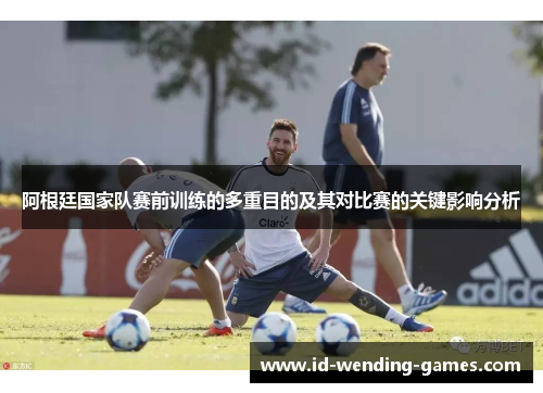 阿根廷国家队赛前训练的多重目的及其对比赛的关键影响分析