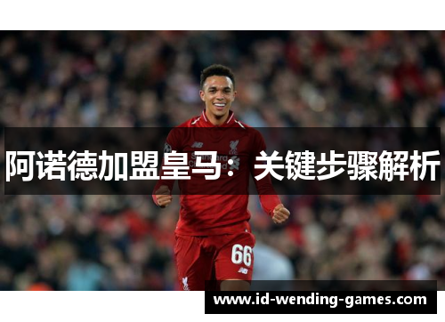 阿诺德加盟皇马：关键步骤解析