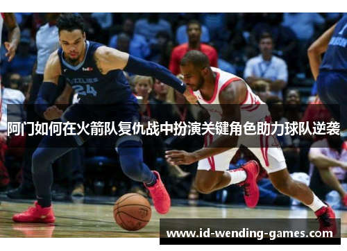 阿门如何在火箭队复仇战中扮演关键角色助力球队逆袭
