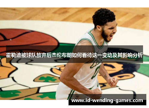 霍勒迪被球队放弃后杰伦布朗如何看待这一变动及其影响分析