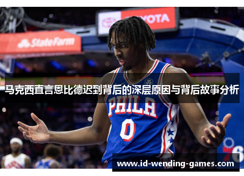 马克西直言恩比德迟到背后的深层原因与背后故事分析