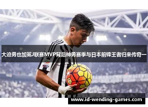 大迫勇也加冕J联赛MVP背后神勇赛季与日本前锋王者归来传奇一